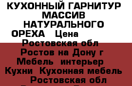 КУХОННЫЙ ГАРНИТУР МАССИВ НАТУРАЛЬНОГО ОРЕХА › Цена ­ 16 000 - Ростовская обл., Ростов-на-Дону г. Мебель, интерьер » Кухни. Кухонная мебель   . Ростовская обл.,Ростов-на-Дону г.